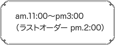 am.11:00〜pm3:00（ラストオーダー pm.2:00）
